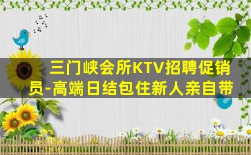 三门峡会所KTV招聘促销员-高端日结包住新人亲自带