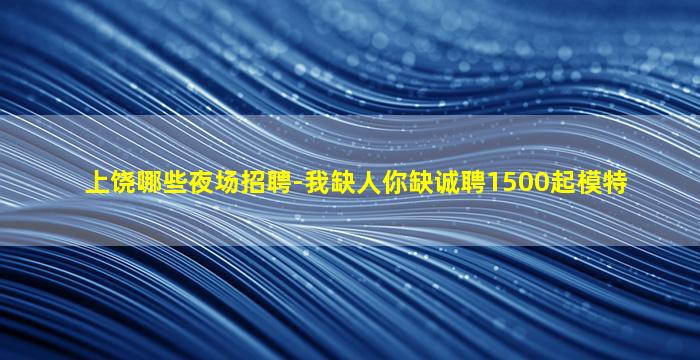 上饶哪些夜场招聘-我缺人你缺诚聘1500起模特