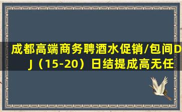 成都高端商务聘酒水促销/包间DJ（15-20）日结提成高无任