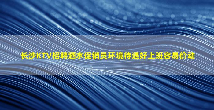 长沙KTV招聘酒水促销员环境待遇好上班容易价动
